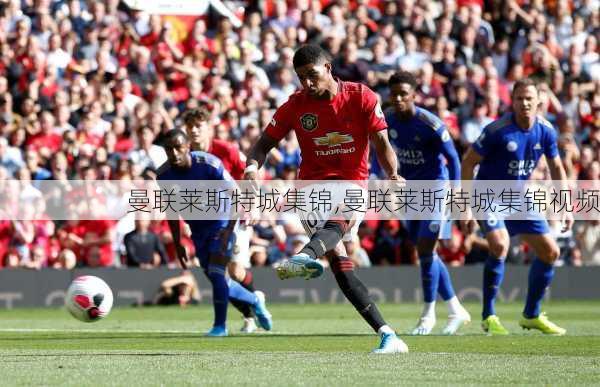 曼联莱斯特城集锦,曼联莱斯特城集锦视频