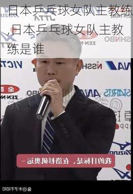 日本乒乓球女队主教练,日本乒乓球女队主教练是谁
