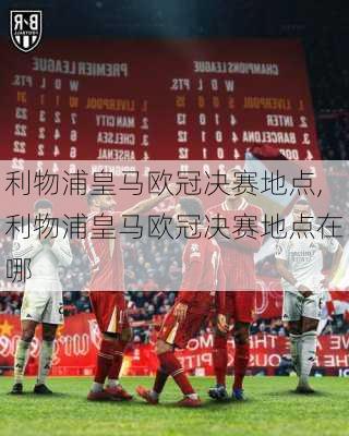 利物浦皇马欧冠决赛地点,利物浦皇马欧冠决赛地点在哪
