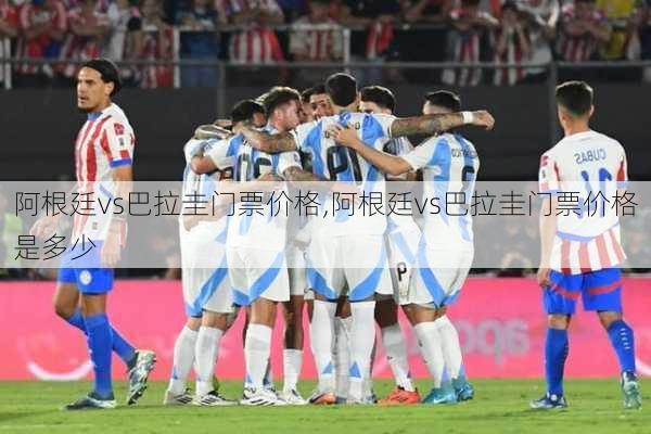 阿根廷vs巴拉圭门票价格,阿根廷vs巴拉圭门票价格是多少