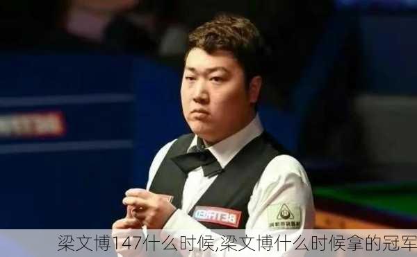 梁文博147什么时候,梁文博什么时候拿的冠军