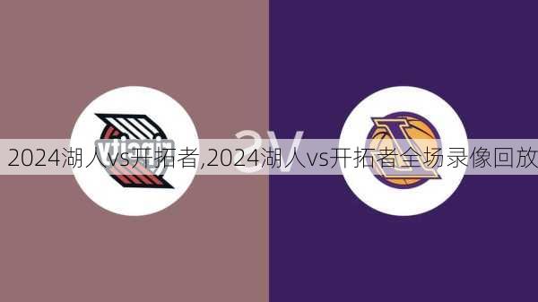 2024湖人vs开拓者,2024湖人vs开拓者全场录像回放