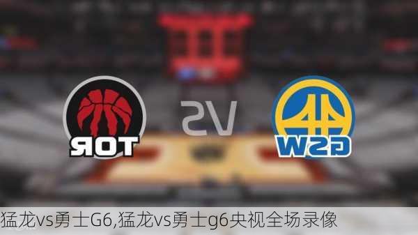猛龙vs勇士G6,猛龙vs勇士g6央视全场录像