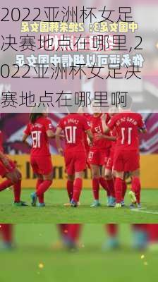 2022亚洲杯女足决赛地点在哪里,2022亚洲杯女足决赛地点在哪里啊