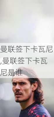 曼联签下卡瓦尼,曼联签下卡瓦尼是谁