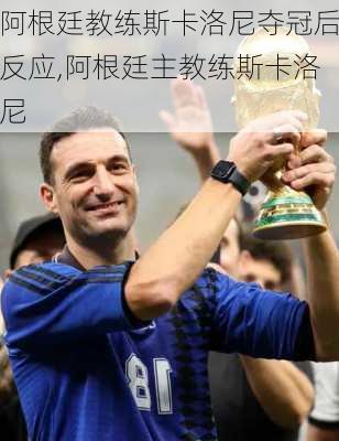 阿根廷教练斯卡洛尼夺冠后反应,阿根廷主教练斯卡洛尼