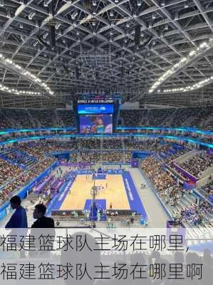 福建篮球队主场在哪里,福建篮球队主场在哪里啊