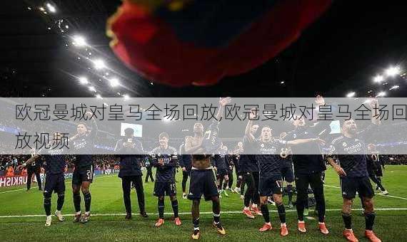 欧冠曼城对皇马全场回放,欧冠曼城对皇马全场回放视频