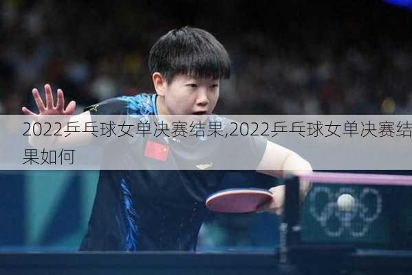 2022乒乓球女单决赛结果,2022乒乓球女单决赛结果如何