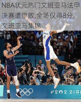NBA状元热门文班亚马法甲决赛遭惨败,全场仅得8分,文班亚马集锦