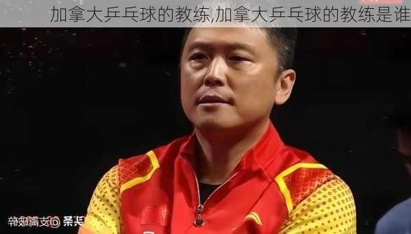 加拿大乒乓球的教练,加拿大乒乓球的教练是谁
