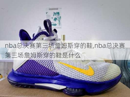 nba总决赛第三场詹姆斯穿的鞋,nba总决赛第三场詹姆斯穿的鞋是什么