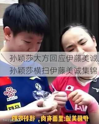 孙颖莎大方回应伊藤美诚,孙颖莎横扫伊藤美诚集锦