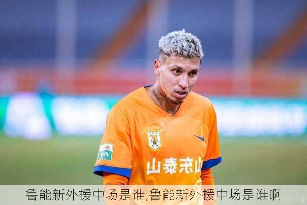 鲁能新外援中场是谁,鲁能新外援中场是谁啊