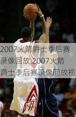 2007火箭爵士季后赛录像回放,2007火箭爵士季后赛录像回放视频
