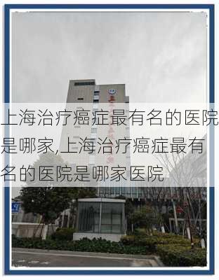 上海治疗癌症最有名的医院是哪家,上海治疗癌症最有名的医院是哪家医院