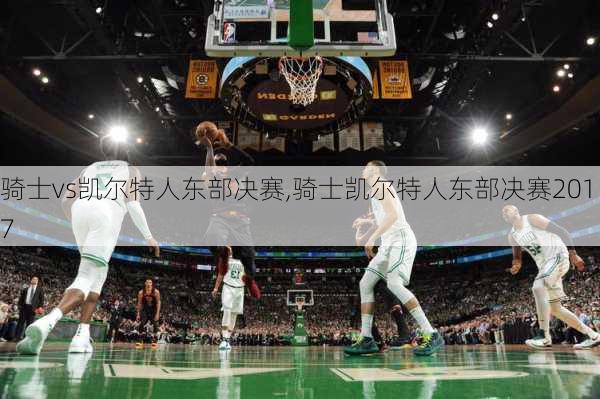 骑士vs凯尔特人东部决赛,骑士凯尔特人东部决赛2017
