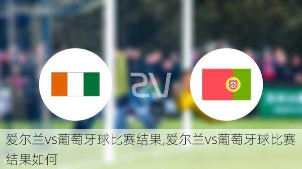 爱尔兰vs葡萄牙球比赛结果,爱尔兰vs葡萄牙球比赛结果如何
