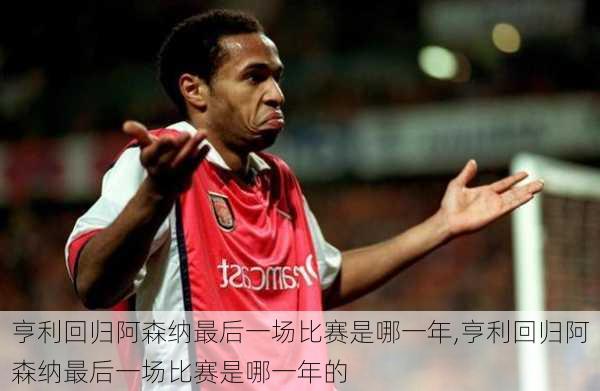 亨利回归阿森纳最后一场比赛是哪一年,亨利回归阿森纳最后一场比赛是哪一年的