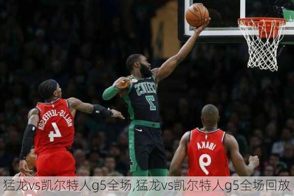 猛龙vs凯尔特人g5全场,猛龙vs凯尔特人g5全场回放